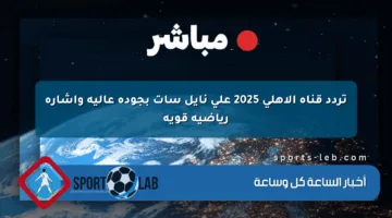 تردد قناة الأهلي 2025 على نايل سات بجودة عالية وإشارة رياضية قوية